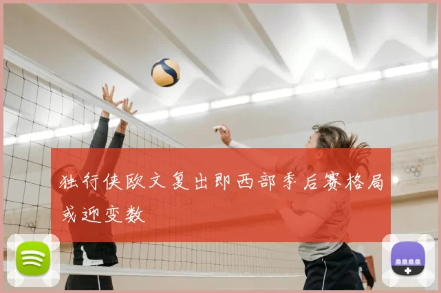 独行侠欧文复出即西部季后赛格局或迎变数