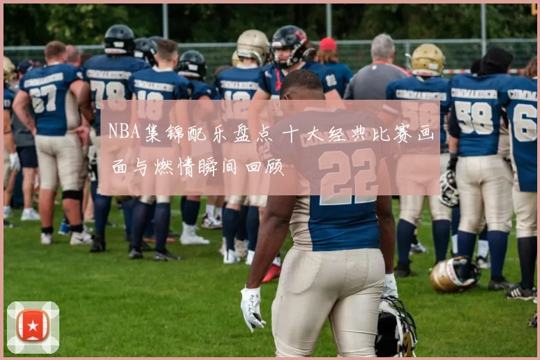 NBA集锦配乐盘点 十大经典比赛画面与燃情瞬间回顾