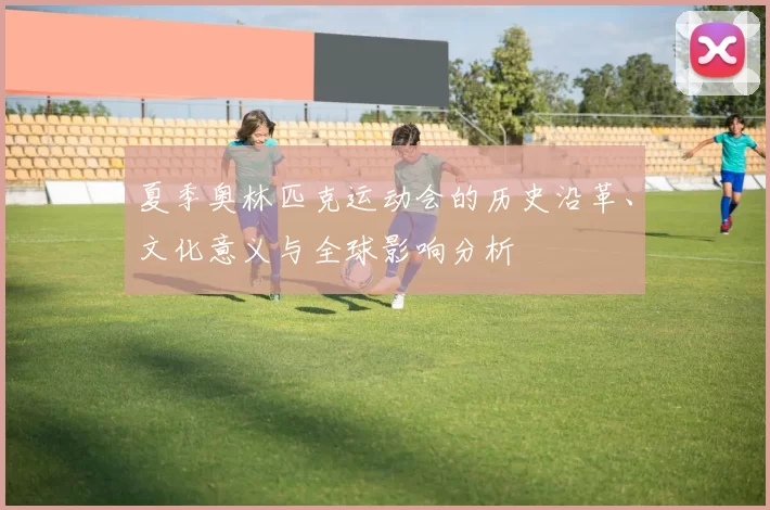 夏季奥林匹克运动会的历史沿革、文化意义与全球影响分析