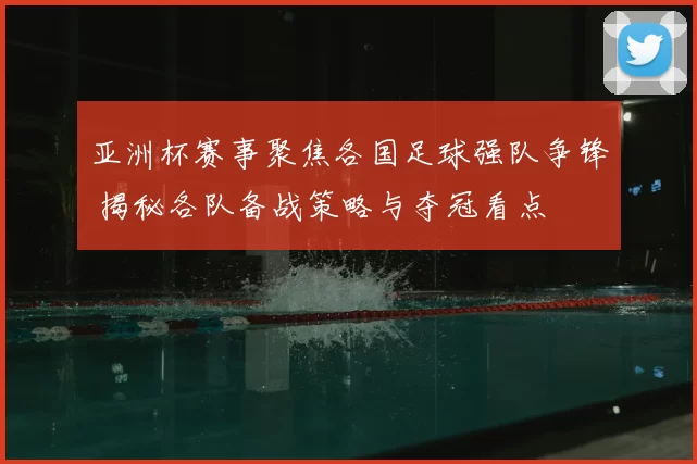 亚洲杯赛事聚焦各国足球强队争锋 揭秘各队备战策略与夺冠看点