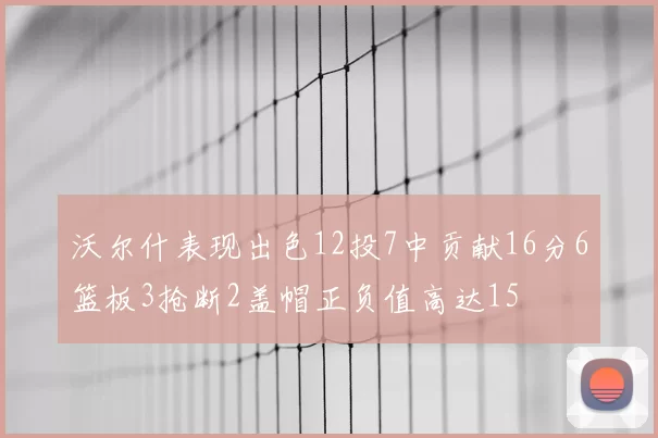 沃尔什表现出色12投7中贡献16分6篮板3抢断2盖帽正负值高达15