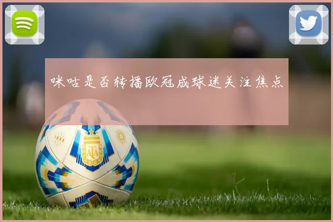 咪咕是否转播欧冠成球迷关注焦点