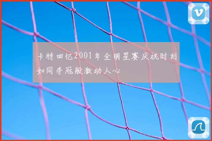 卡特回忆2001年全明星赛庆祝时刻如同夺冠般激动人心