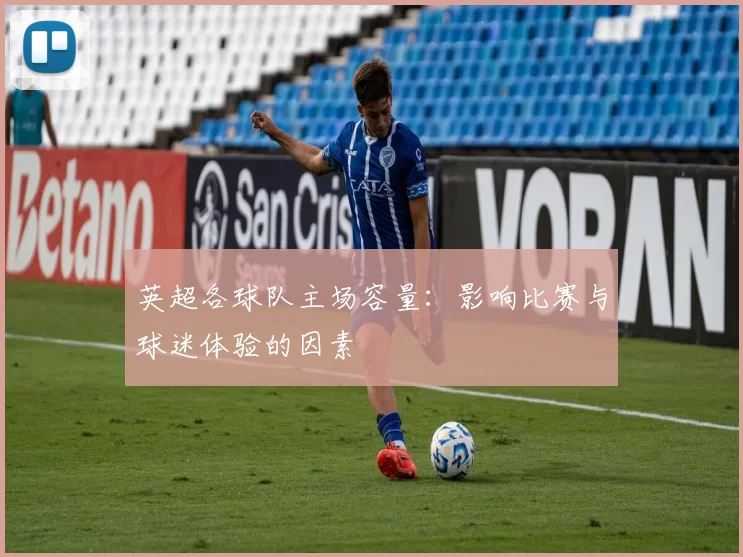 英超各球队主场容量：影响比赛与球迷体验的因素