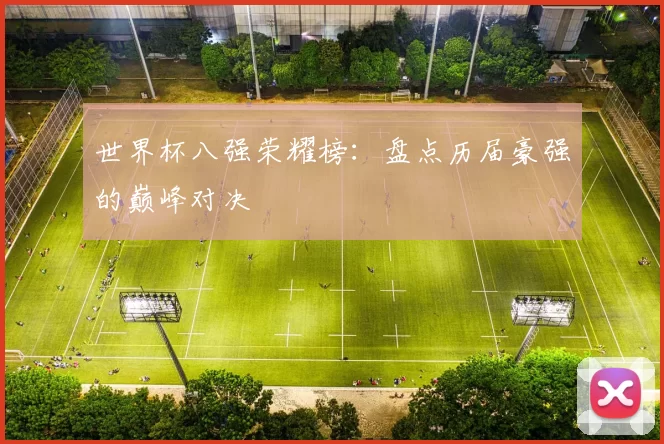 世界杯八强荣耀榜:盘点历届豪强的巅峰对决