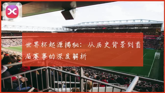 世界杯起源揭秘:从历史背景到首届赛事的深度解析