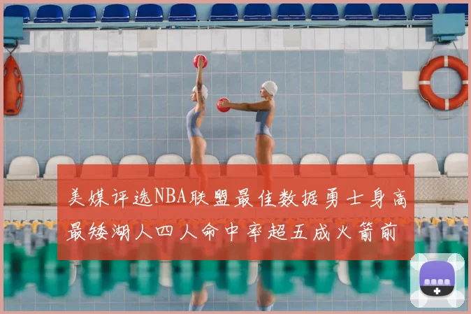 美媒评选NBA联盟最佳数据勇士身高最矮湖人四人命中率超五成火箭前场篮板率显优势