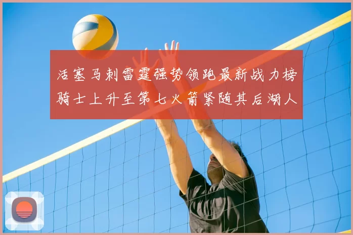 活塞马刺雷霆强势领跑最新战力榜骑士上升至第七火箭紧随其后湖人排名第十一