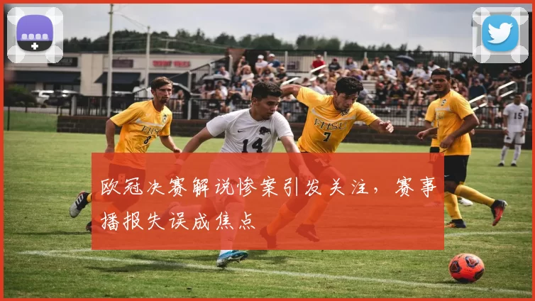 欧冠决赛解说惨案引发关注,赛事播报失误成焦点
