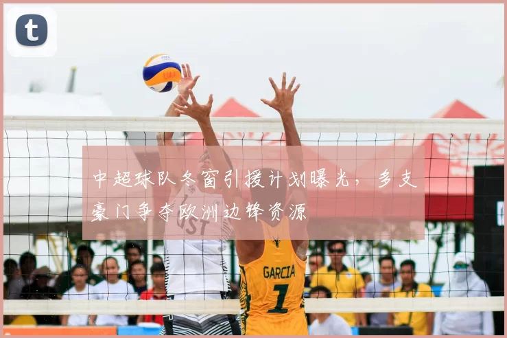 中超球队冬窗引援计划曝光,多支豪门争夺欧洲边锋资源