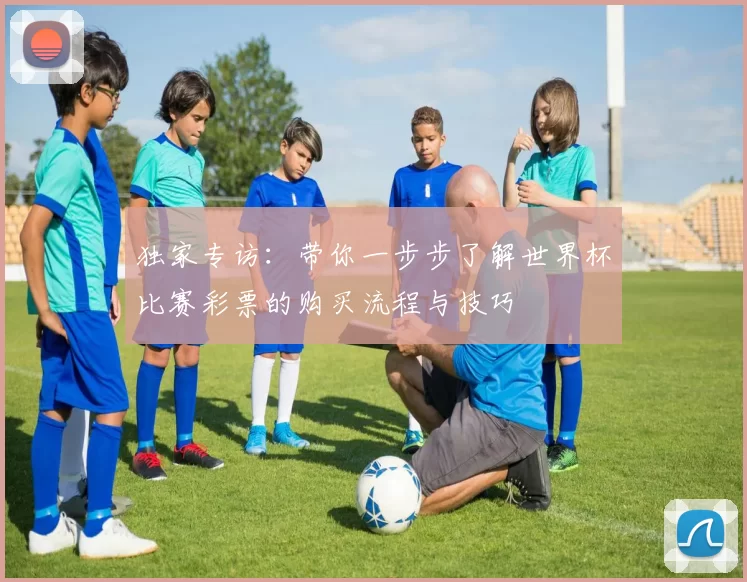 独家专访：带你一步步了解世界杯比赛彩票的购买流程与技巧