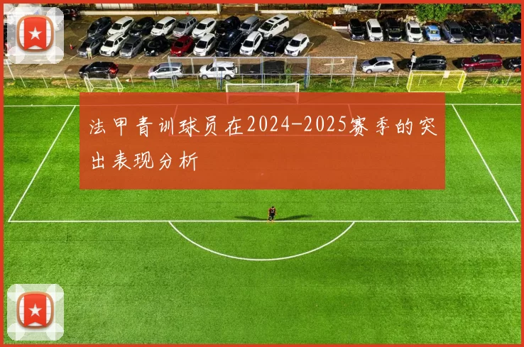 法甲青训球员在2024-2025赛季的突出表现分析