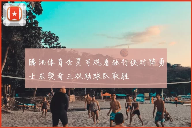 腾讯体育会员可观看独行侠对阵勇士东契奇三双助球队取胜