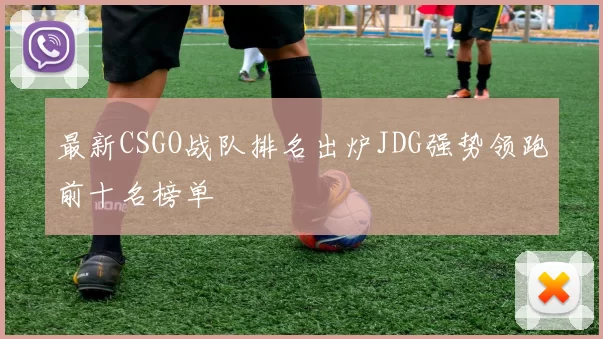 最新CSGO战队排名出炉JDG强势领跑前十名榜单