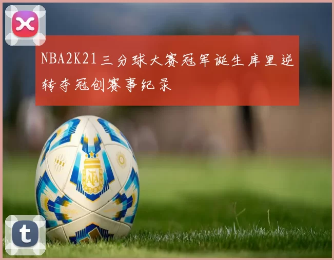 NBA2K21三分球大赛冠军诞生库里逆转夺冠创赛事纪录