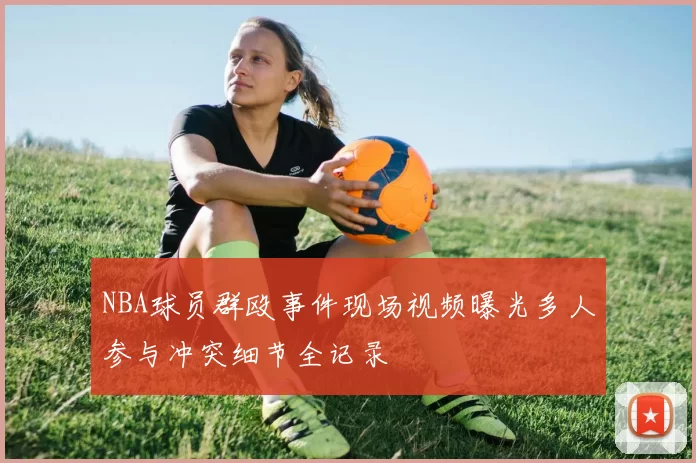 NBA球员群殴事件现场视频曝光多人参与冲突细节全记录