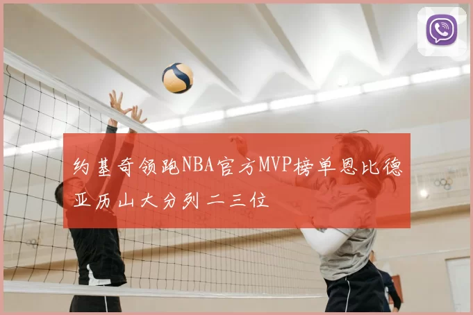 约基奇领跑NBA官方MVP榜单恩比德亚历山大分列二三位