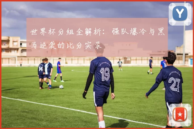 世界杯分组全解析:强队爆冷与黑马逆袭的比分实录