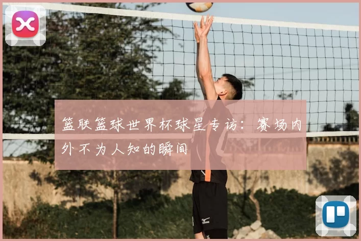 篮联篮球世界杯球星专访：赛场内外不为人知的瞬间