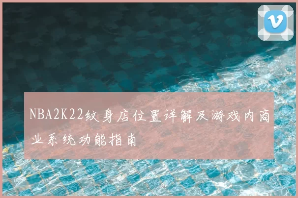 NBA2K22纹身店位置详解及游戏内商业系统功能指南