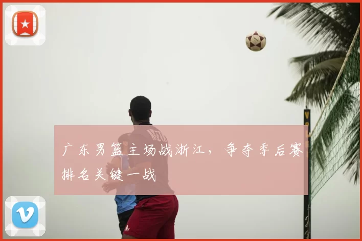 广东男篮主场战浙江，争夺季后赛排名关键一战