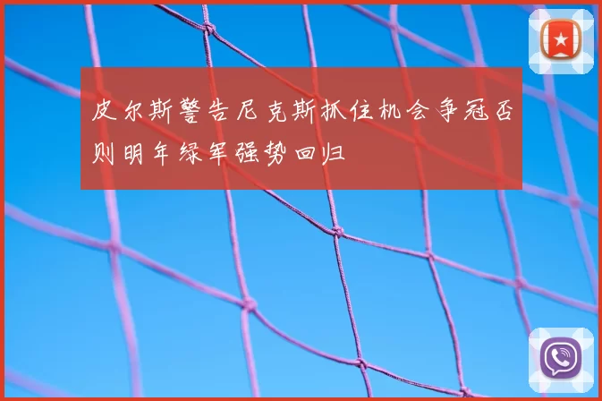 皮尔斯警告尼克斯抓住机会争冠否则明年绿军强势回归