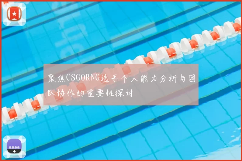 聚焦CSGORNG选手个人能力分析与团队协作的重要性探讨