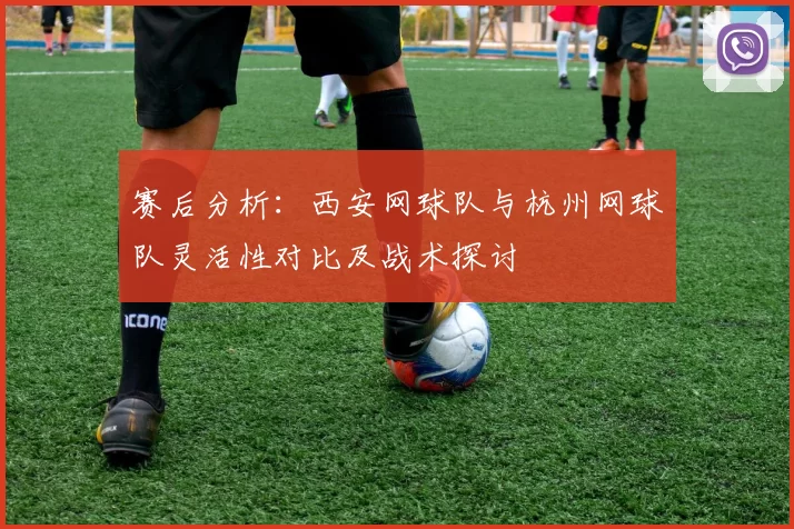 赛后分析：西安网球队与杭州网球队灵活性对比及战术探讨