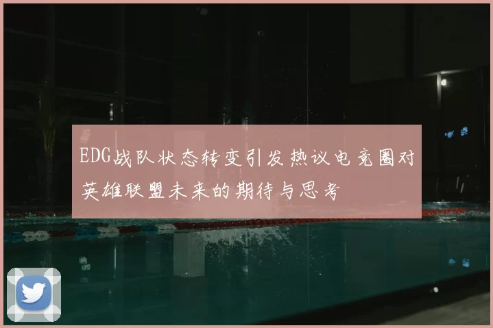 EDG战队状态转变引发热议电竞圈对英雄联盟未来的期待与思考