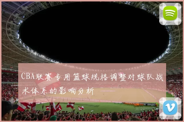 CBA联赛专用篮球规格调整对球队战术体系的影响分析