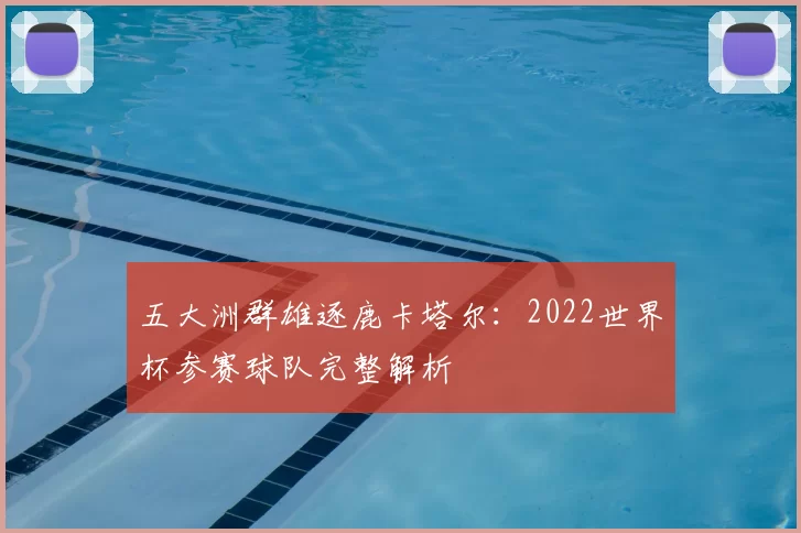 五大洲群雄逐鹿卡塔尔：2022世界杯参赛球队完整解析