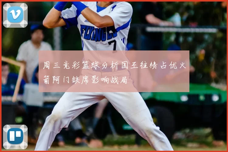 周三竞彩篮球分析国王往绩占优火箭阿门缺席影响战局
