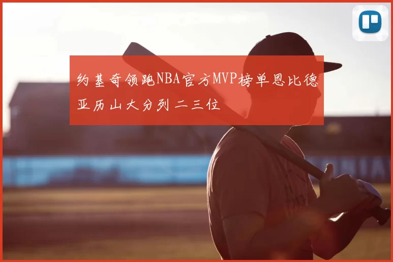 约基奇领跑NBA官方MVP榜单恩比德亚历山大分列二三位
