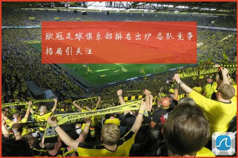 欧冠足球俱乐部排名出炉 各队竞争格局引关注
