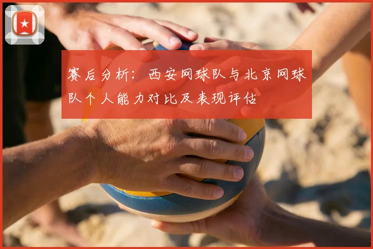赛后分析:西安网球队与北京网球队个人能力对比及表现评估