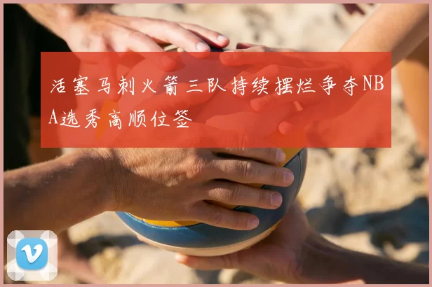 活塞马刺火箭三队持续摆烂争夺NBA选秀高顺位签