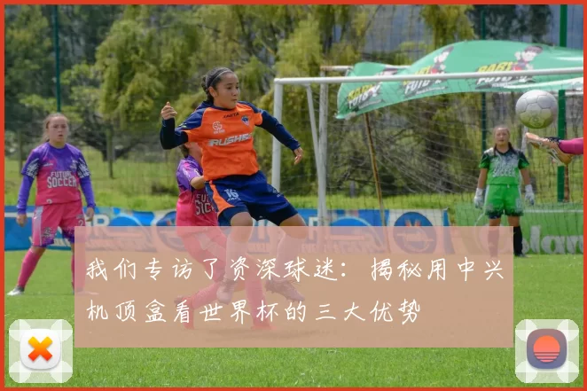 我们专访了资深球迷:揭秘用中兴机顶盒看世界杯的三大优势