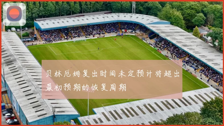贝林厄姆复出时间未定预计将超出最初预期的恢复周期