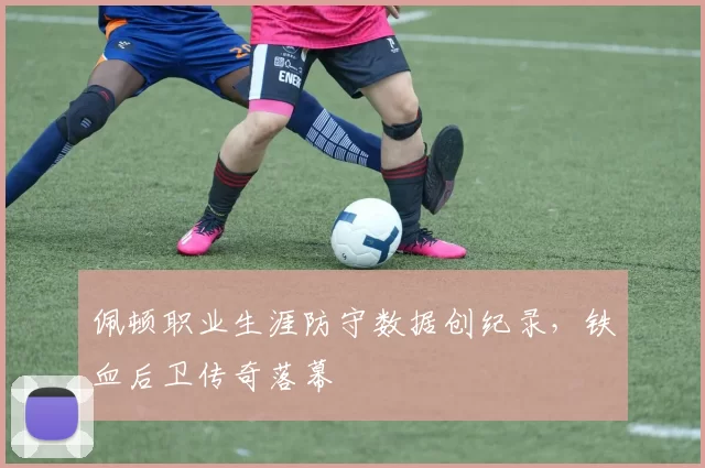 佩顿职业生涯防守数据创纪录，铁血后卫传奇落幕