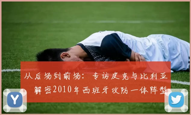 从后场到前场：专访皮克与比利亚，解密2010年西班牙攻防一体阵型