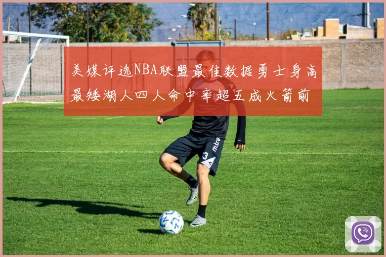 美媒评选NBA联盟最佳数据勇士身高最矮湖人四人命中率超五成火箭前场篮板率显优势