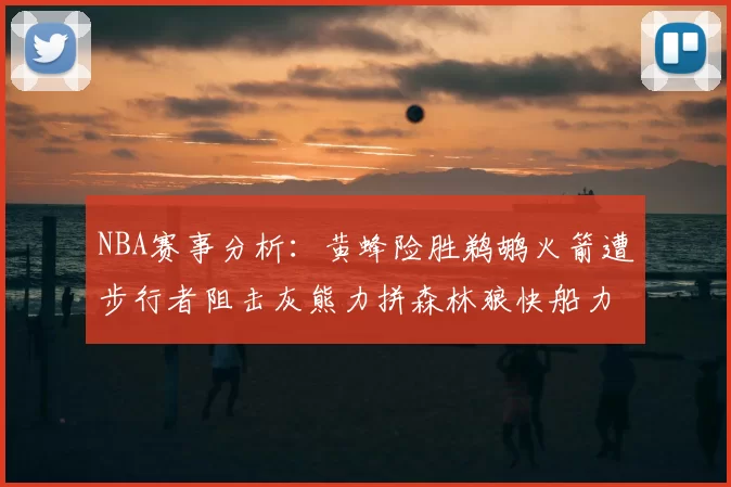 NBA赛事分析：黄蜂险胜鹈鹕火箭遭步行者阻击灰熊力拼森林狼快船力克76人