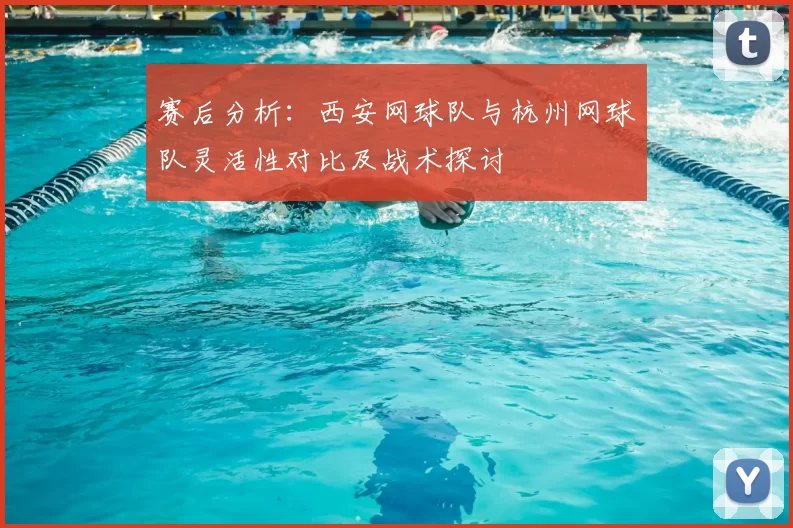 赛后分析：西安网球队与杭州网球队灵活性对比及战术探讨