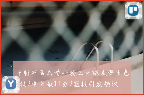卡特布莱恩特半场三分球表现出色5投3中贡献14分3篮板引发热议