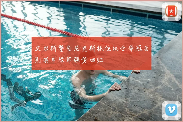 皮尔斯警告尼克斯抓住机会争冠否则明年绿军强势回归