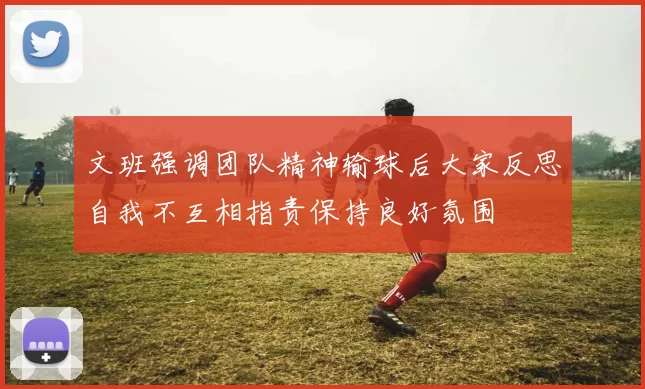 文班强调团队精神输球后大家反思自我不互相指责保持良好氛围
