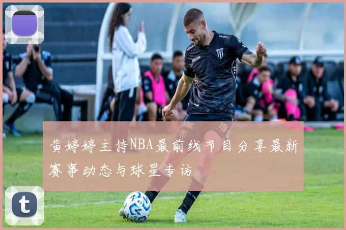 黄婷婷主持NBA最前线节目分享最新赛事动态与球星专访