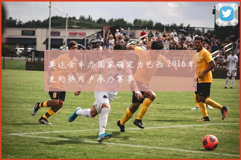 奥运会举办国家确定为巴西 2016年里约热内卢承办赛事
