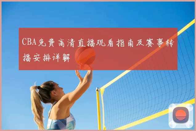 CBA免费高清直播观看指南及赛事转播安排详解