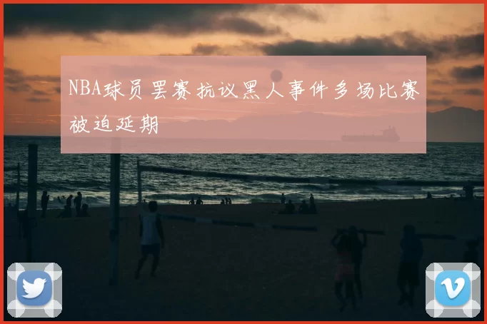 NBA球员罢赛抗议黑人事件多场比赛被迫延期